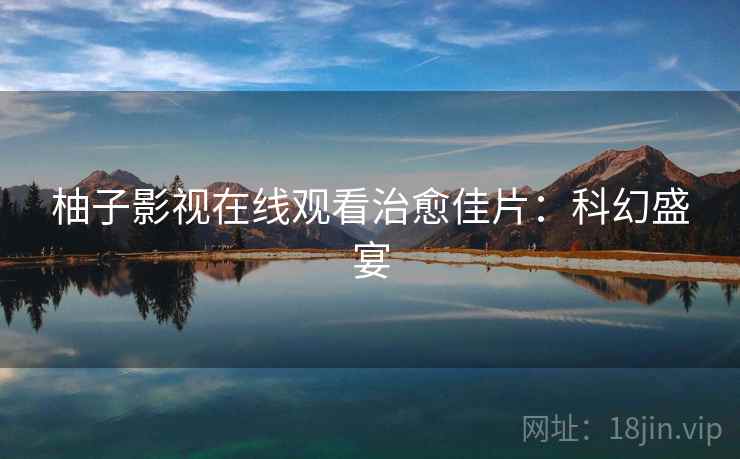 柚子影视在线观看治愈佳片:科幻盛宴 柚子影视在线观看治愈佳片:科幻盛宴