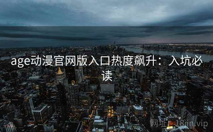 age动漫官网版入口热度飙升：入坑必读