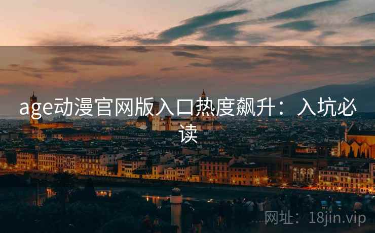 age动漫官网版入口热度飙升：入坑必读