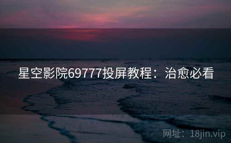 星空影院69777投屏教程:治愈必看 星空影院69777投屏教程:治愈必看