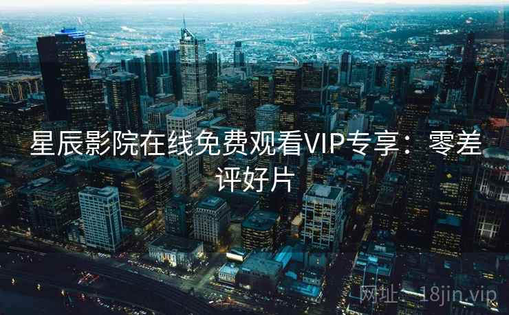 星辰影院在线免费观看VIP专享：零差评好片