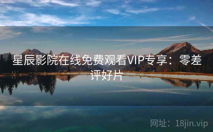 星辰影院在线免费观看VIP专享：零差评好片