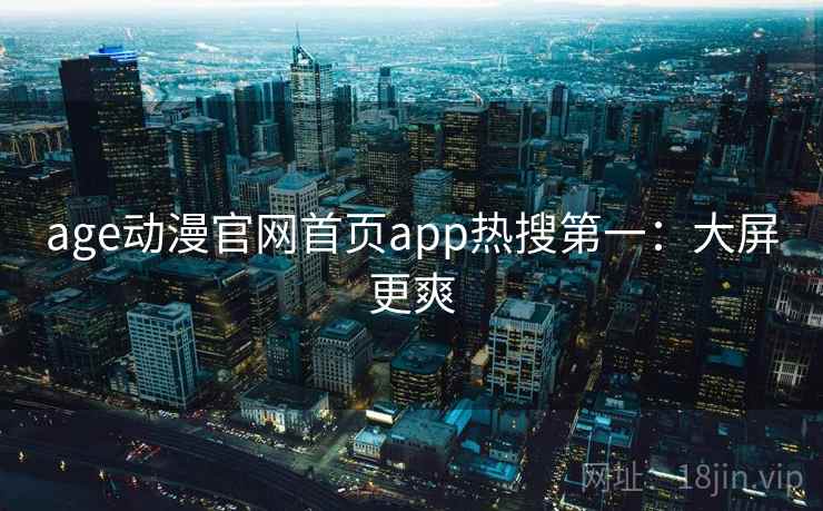 age动漫官网首页app热搜第一:大屏更爽 age动漫官网首页app热搜第一:大屏更爽