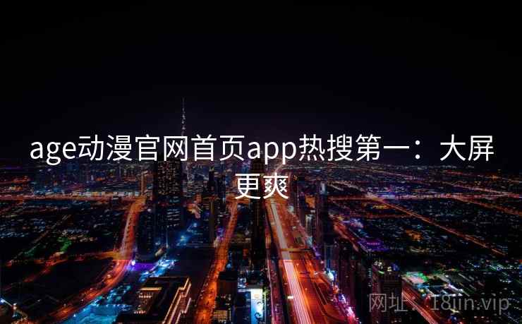 age动漫官网首页app热搜第一:大屏更爽 age动漫官网首页app热搜第一:大屏更爽