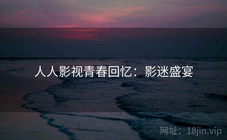 人人影视青春回忆：影迷盛宴